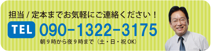 担当／定本までお気軽にご連絡ください！TEL 090-1322-3175 受付時間 朝9時から夜9時まで（土日祝OK）